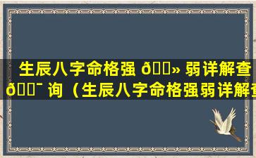 生辰八字命格强 🌻 弱详解查 🐯 询（生辰八字命格强弱详解查询表）